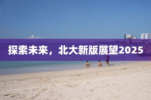 探索未来，北大新版展望2025