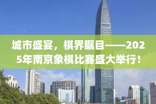 城市盛宴，棋界瞩目——2025年南京象棋比赛盛大举行！
