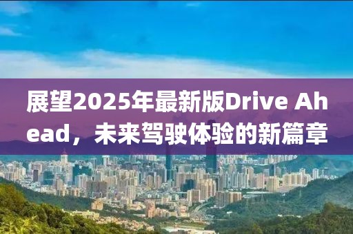 展望2025年最新版Drive Ahead，未来驾驶体验的新篇章