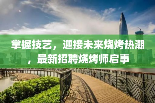掌握技艺，迎接未来烧烤热潮，最新招聘烧烤师启事