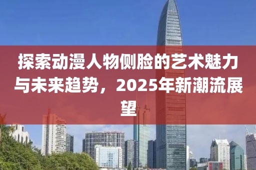探索动漫人物侧脸的艺术魅力与未来趋势，2025年新潮流展望