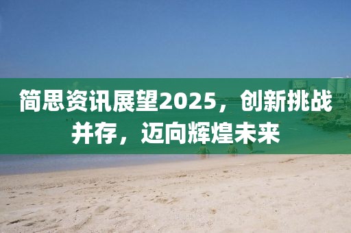 简思资讯展望2025，创新挑战并存，迈向辉煌未来