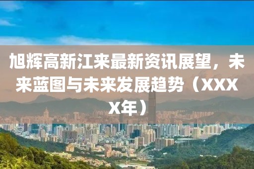 旭辉高新江来最新资讯展望，未来蓝图与未来发展趋势（XXXX年）