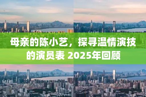 母亲的陈小艺，探寻温情演技的演员表 2025年回顾