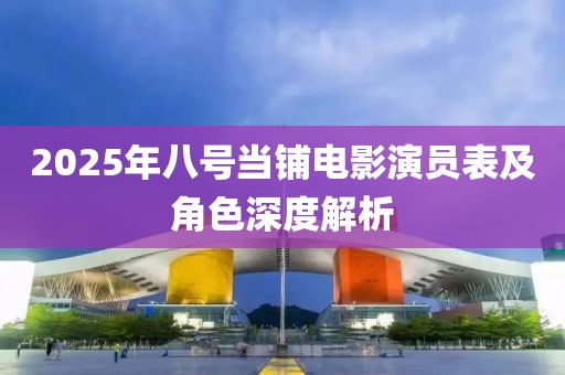 2025年八号当铺电影演员表及角色深度解析