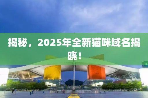 揭秘，2025年全新猫咪域名揭晓！
