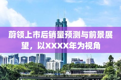 蔚领上市后销量预测与前景展望，以XXXX年为视角