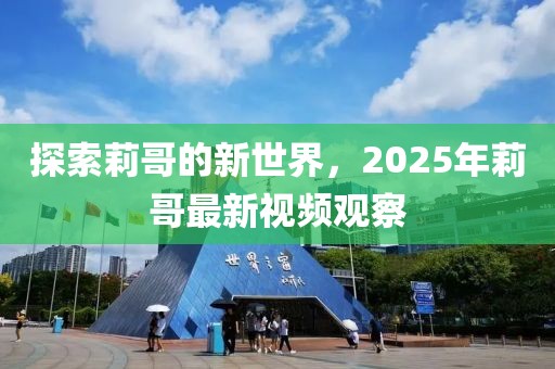 探索莉哥的新世界，2025年莉哥最新视频观察
