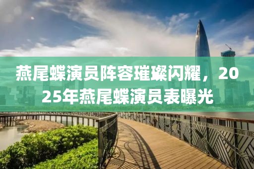 燕尾蝶演员阵容璀璨闪耀，2025年燕尾蝶演员表曝光