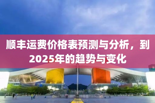 顺丰运费价格表预测与分析，到2025年的趋势与变化