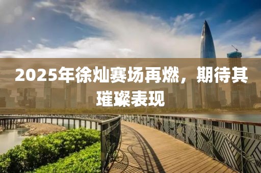 2025年徐灿赛场再燃，期待其璀璨表现
