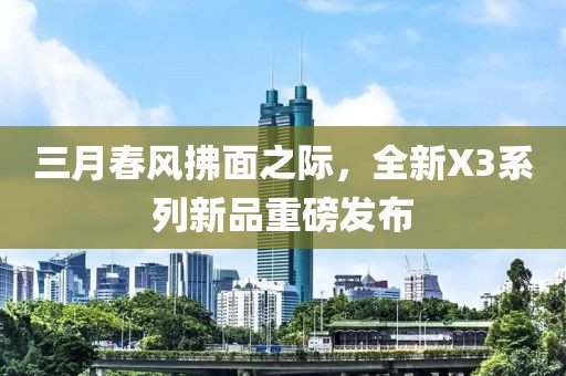 三月春风拂面之际，全新X3系列新品重磅发布