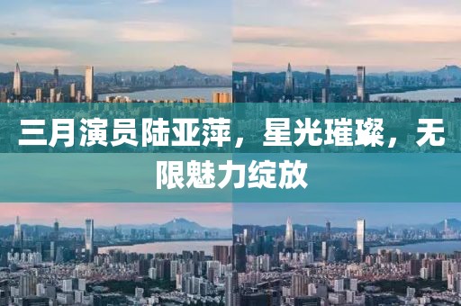 三月演员陆亚萍，星光璀璨，无限魅力绽放