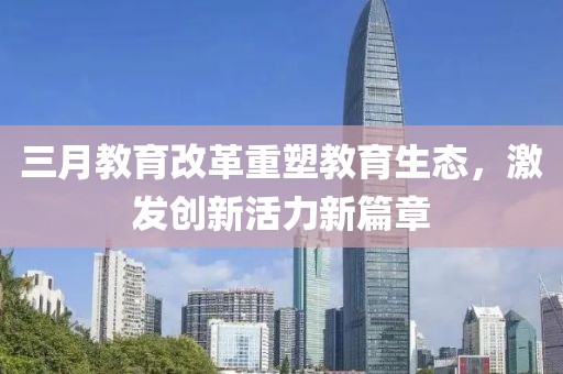 三月教育改革重塑教育生态，激发创新活力新篇章