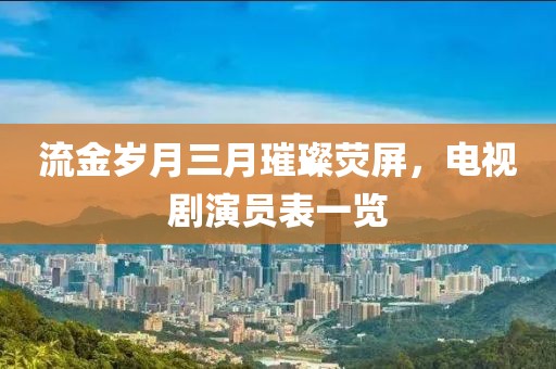 流金岁月三月璀璨荧屏，电视剧演员表一览