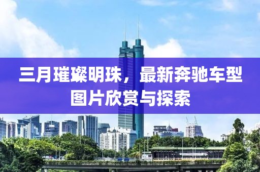 三月璀璨明珠，最新奔驰车型图片欣赏与探索