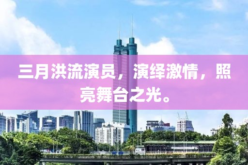三月洪流演员，演绎激情，照亮舞台之光。