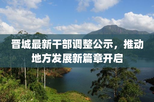 晋城最新干部调整公示，推动地方发展新篇章开启