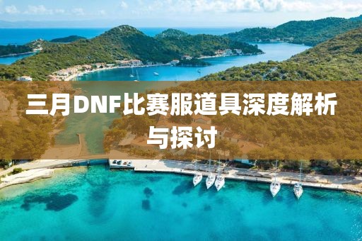 三月DNF比赛服道具深度解析与探讨