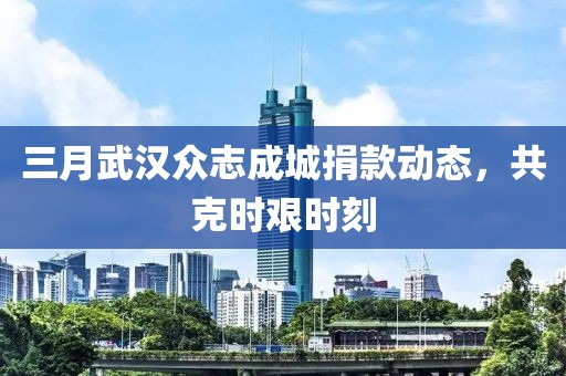 三月武汉众志成城捐款动态，共克时艰时刻