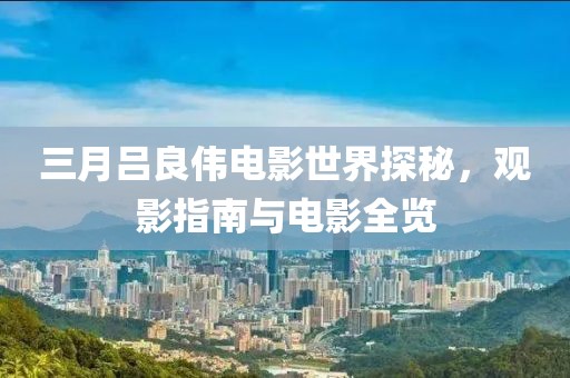 三月吕良伟电影世界探秘，观影指南与电影全览