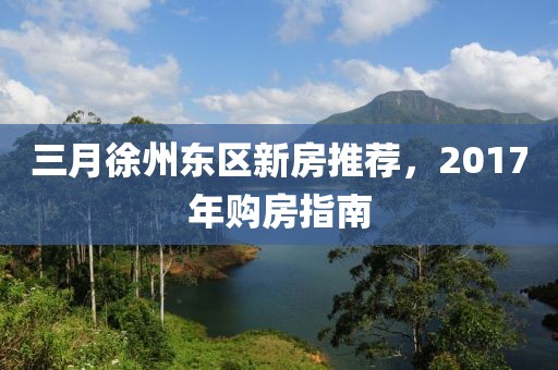 三月徐州东区新房推荐，2017年购房指南
