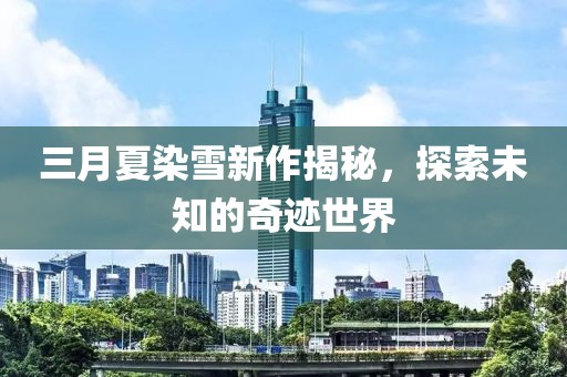 三月夏染雪新作揭秘，探索未知的奇迹世界