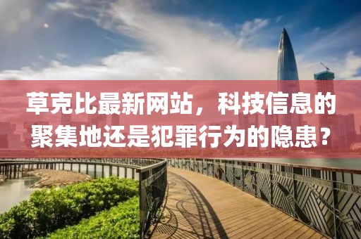 草克比最新网站，科技信息的聚集地还是犯罪行为的隐患？