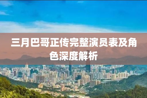 三月巴哥正传完整演员表及角色深度解析