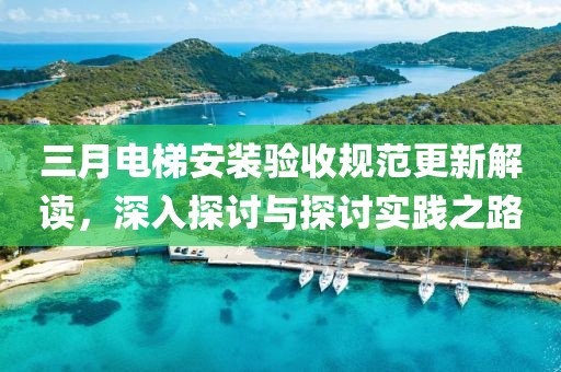 三月电梯安装验收规范更新解读，深入探讨与探讨实践之路
