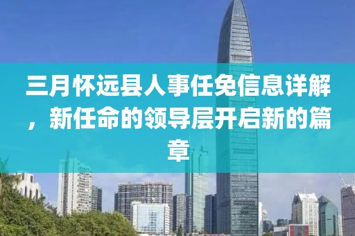 三月怀远县人事任免信息详解，新任命的领导层开启新的篇章
