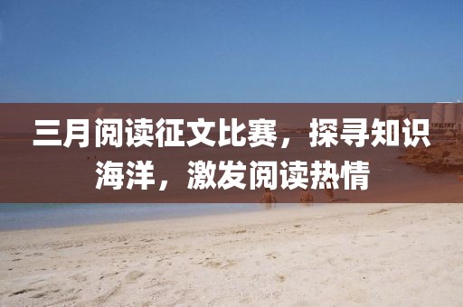 三月阅读征文比赛，探寻知识海洋，激发阅读热情
