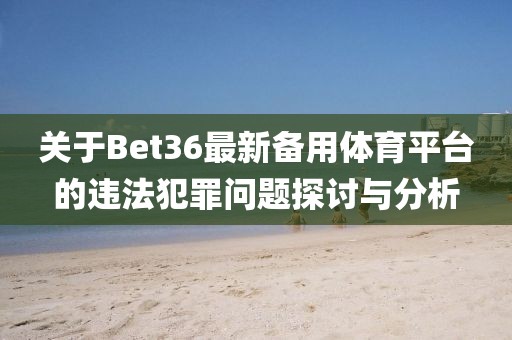 关于Bet36最新备用体育平台的违法犯罪问题探讨与分析