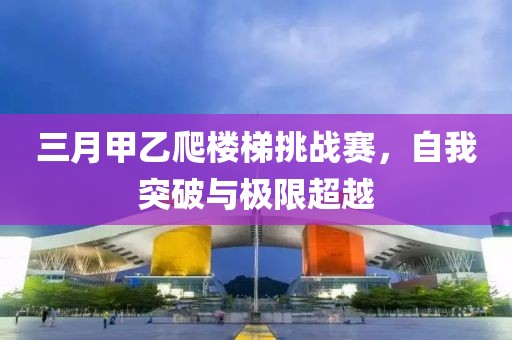 三月甲乙爬楼梯挑战赛，自我突破与极限超越