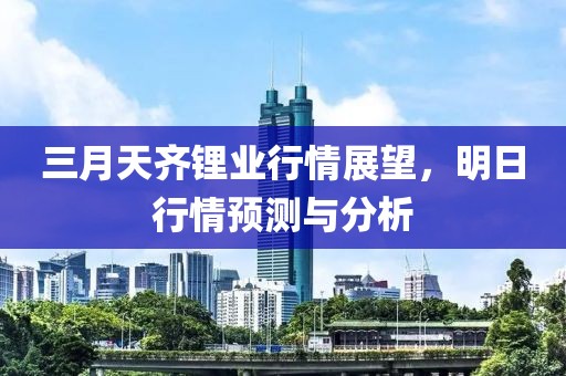 三月天齐锂业行情展望，明日行情预测与分析