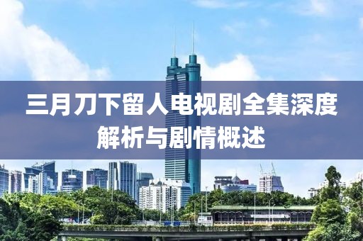 三月刀下留人电视剧全集深度解析与剧情概述