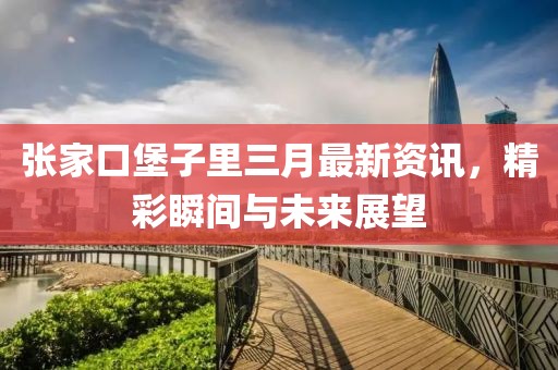 张家口堡子里三月最新资讯，精彩瞬间与未来展望