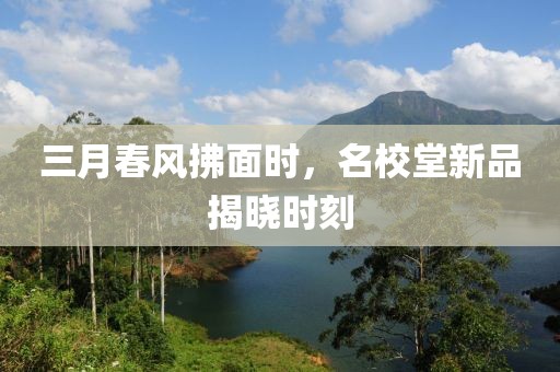 三月春风拂面时，名校堂新品揭晓时刻