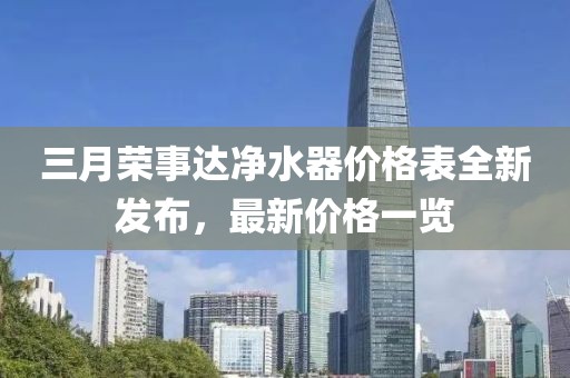 三月荣事达净水器价格表全新发布，最新价格一览
