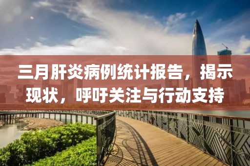 三月肝炎病例统计报告，揭示现状，呼吁关注与行动支持