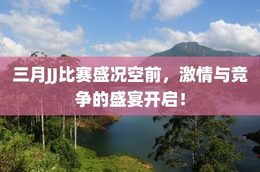 三月JJ比赛盛况空前，激情与竞争的盛宴开启！