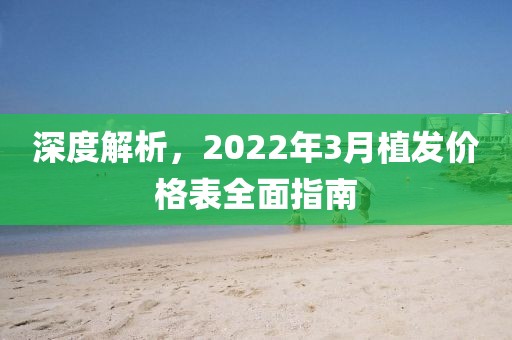 深度解析，2022年3月植发价格表全面指南