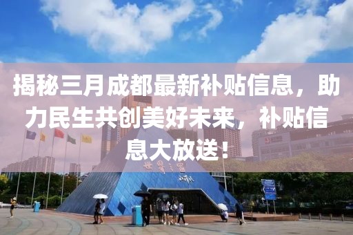 揭秘三月成都最新补贴信息，助力民生共创美好未来，补贴信息大放送！