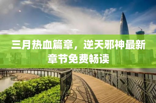 三月热血篇章，逆天邪神最新章节免费畅读