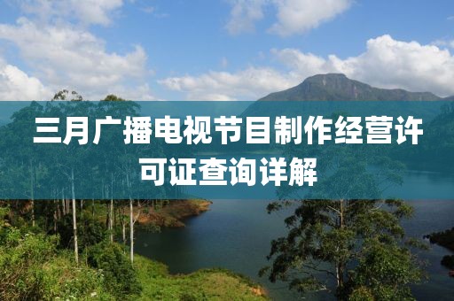 三月广播电视节目制作经营许可证查询详解