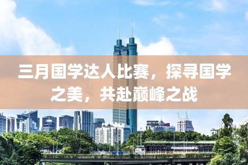 三月国学达人比赛，探寻国学之美，共赴巅峰之战