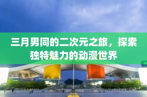 三月男同的二次元之旅，探索独特魅力的动漫世界