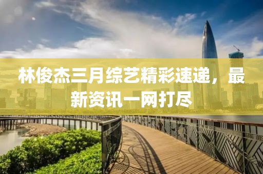 林俊杰三月综艺精彩速递，最新资讯一网打尽