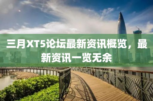 三月XT5论坛最新资讯概览，最新资讯一览无余
