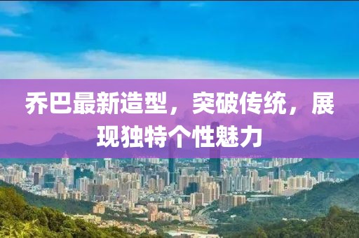 乔巴最新造型，突破传统，展现独特个性魅力